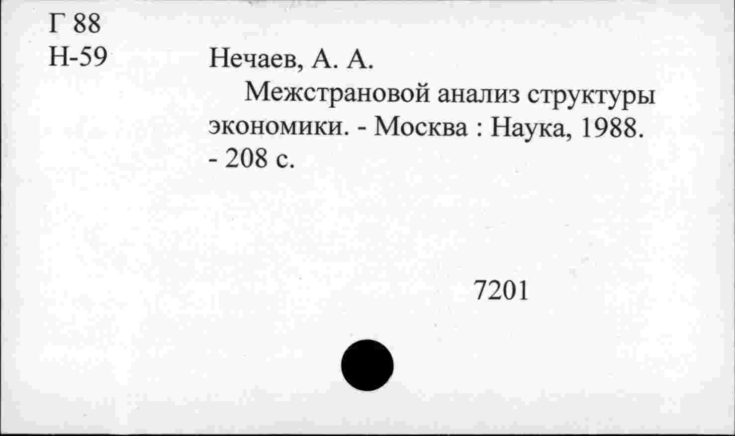 ﻿Г 88
Н-59 Нечаев, А. А.
Межстрановой анализ структуры экономики. - Москва : Наука, 1988.
- 208 с.
7201